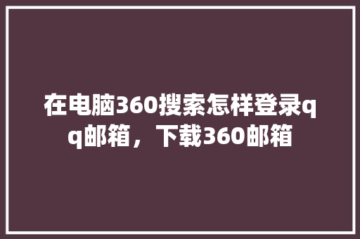 在电脑360搜索怎样登录qq邮箱，下载360邮箱 神马SEO