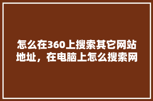 怎么在360上搜索其它网站地址，在电脑上怎么搜索网站 必应SEO