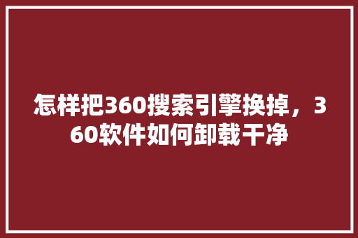 怎样把360搜索引擎换掉，360软件如何卸载干净 网站建设公司