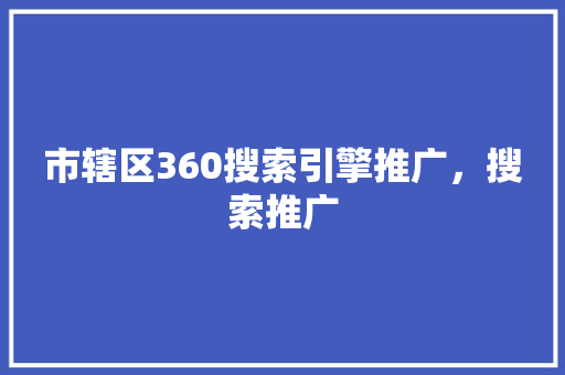 市辖区360搜索引擎推广，搜索推广
