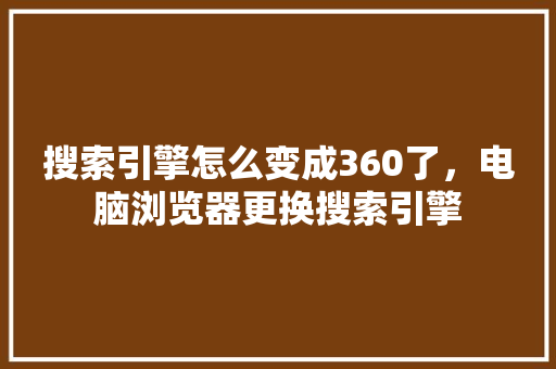 搜索引擎怎么变成360了，电脑浏览器更换搜索引擎