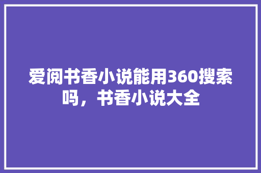 爱阅书香小说能用360搜索吗，书香小说大全