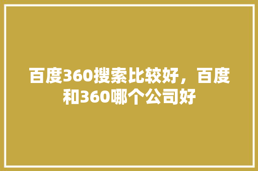 百度360搜索比较好，百度和360哪个公司好 SEO关键词