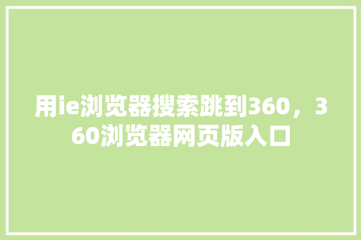 用ie浏览器搜索跳到360，360浏览器网页版入口