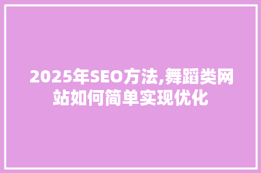 2025年SEO方法,舞蹈类网站如何简单实现优化 必应SEO