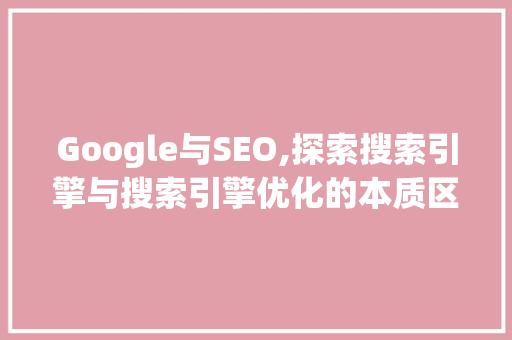 Google与SEO,探索搜索引擎与搜索引擎优化的本质区别 网站建设公司