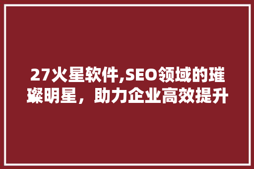 27火星软件,SEO领域的璀璨明星，助力企业高效提升网站排名 搜狗SEO