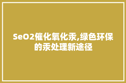 SeO2催化氧化汞,绿色环保的汞处理新途径 必应SEO