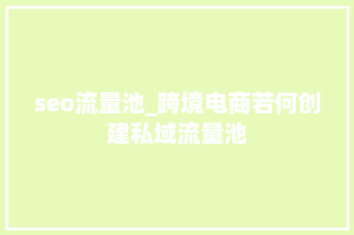 seo流量池_跨境电商若何创建私域流量池 seo流量池_跨境电商若何创建私域流量池 神马SEO
