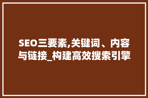 SEO三要素,关键词、内容与链接_构建高效搜索引擎优化步骤 必应SEO