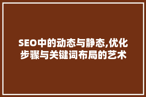 SEO中的动态与静态,优化步骤与关键词布局的艺术