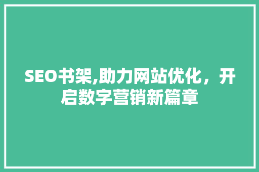 SEO书架,助力网站优化，开启数字营销新篇章 神马SEO