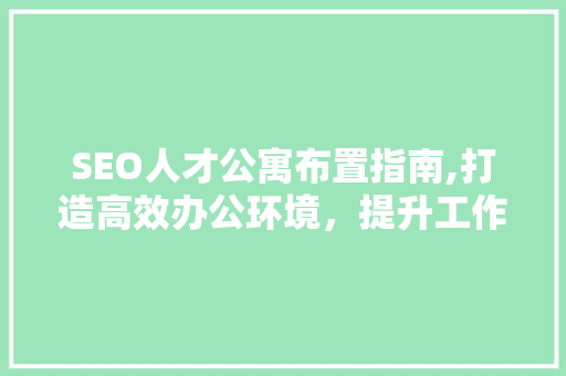 SEO人才公寓布置指南,打造高效办公环境，提升工作效率 必应SEO