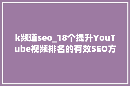 k频道seo_18个提升YouTube视频排名的有效SEO方法 k频道seo_18个提升YouTube视频排名的有效SEO方法 SEO关键词