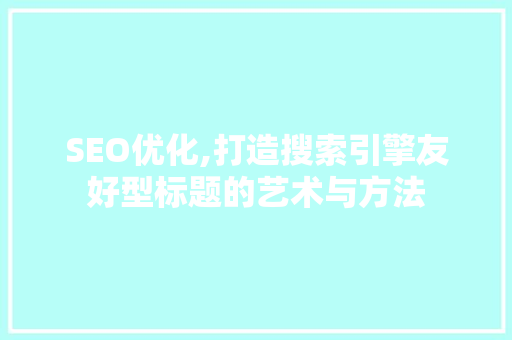SEO优化,打造搜索引擎友好型标题的艺术与方法 搜狗SEO