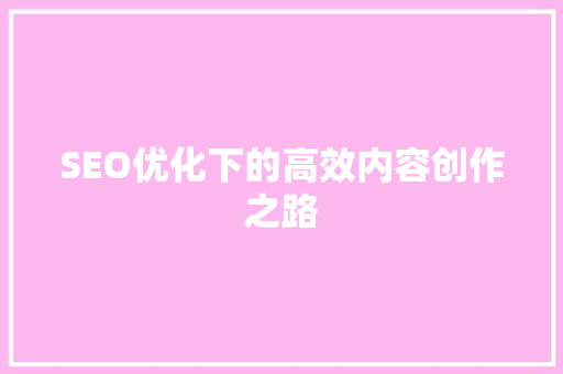 SEO优化下的高效内容创作之路 神马SEO