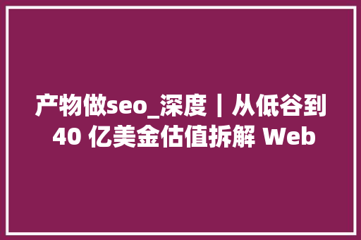 产物做seo_深度｜从低谷到 40 亿美金估值拆解 Webflow 的产品驱动 SEO 策略