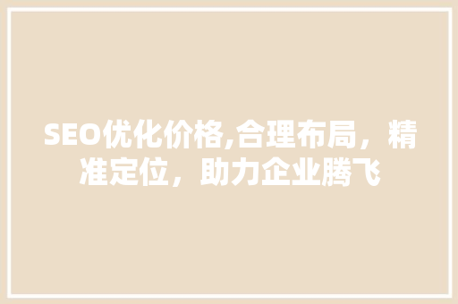 SEO优化价格,合理布局，精准定位，助力企业腾飞 网站建设公司