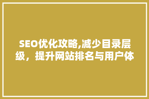SEO优化攻略,减少目录层级，提升网站排名与用户体验 百度SEO