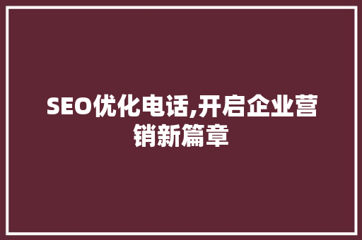 SEO优化电话,开启企业营销新篇章 百度SEO