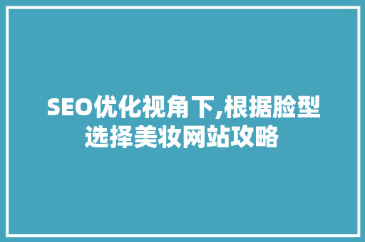 SEO优化视角下,根据脸型选择美妆网站攻略 网站建设公司