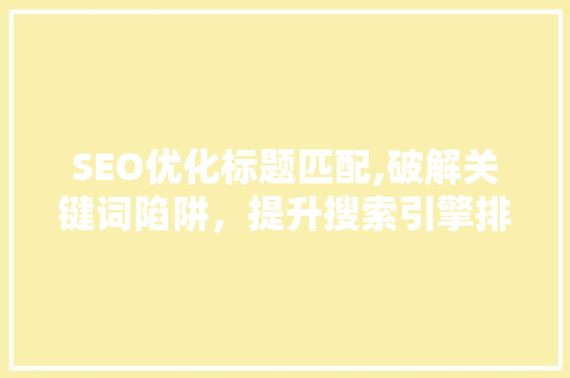 SEO优化标题匹配,破解关键词陷阱，提升搜索引擎排名