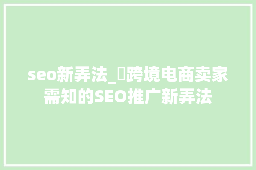 seo新弄法_​跨境电商卖家需知的SEO推广新弄法 seo新弄法_​跨境电商卖家需知的SEO推广新弄法 神马SEO