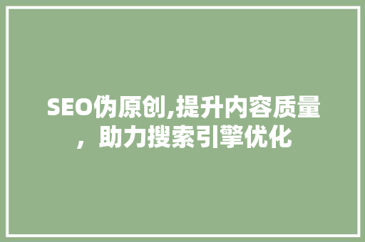 SEO伪原创,提升内容质量，助力搜索引擎优化