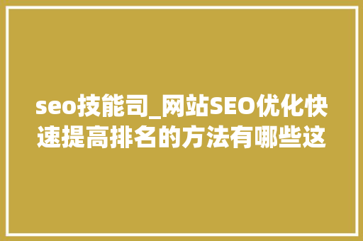 seo技能司_网站SEO优化快速提高排名的方法有哪些这六种方法你知道若干 seo技能司_网站SEO优化快速提高排名的方法有哪些这六种方法你知道若干 SEO关键词