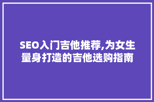 SEO入门吉他推荐,为女生量身打造的吉他选购指南 必应SEO