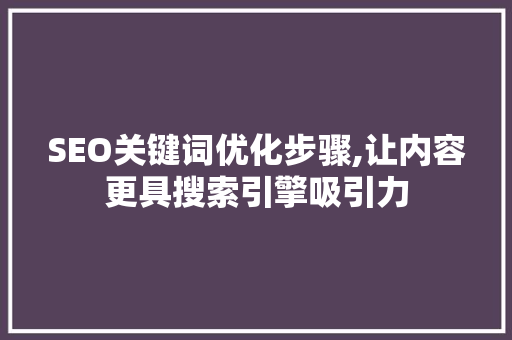 SEO关键词优化步骤,让内容更具搜索引擎吸引力 SEO关键词