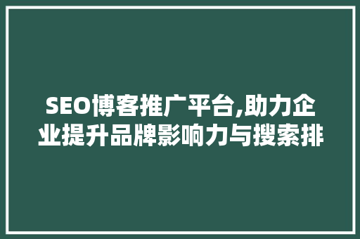 SEO博客推广平台,助力企业提升品牌影响力与搜索排名 神马SEO