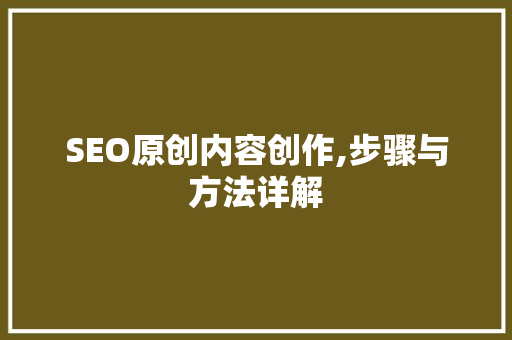 SEO原创内容创作,步骤与方法详解 神马SEO