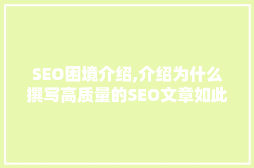 SEO困境介绍,介绍为什么撰写高质量的SEO文章如此艰难 网站建设公司