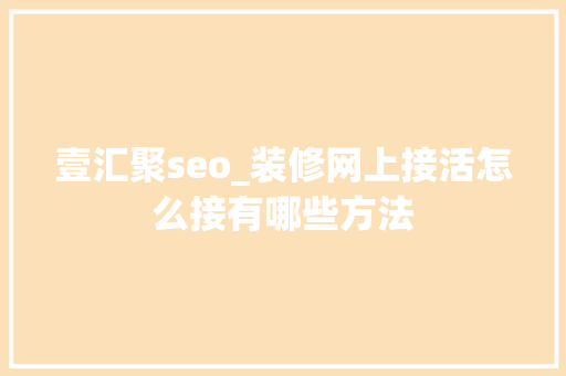 壹汇聚seo_装修网上接活怎么接有哪些方法 壹汇聚seo_装修网上接活怎么接有哪些方法 SEO关键词