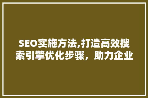 SEO实施方法,打造高效搜索引擎优化步骤，助力企业网络营销 神马SEO