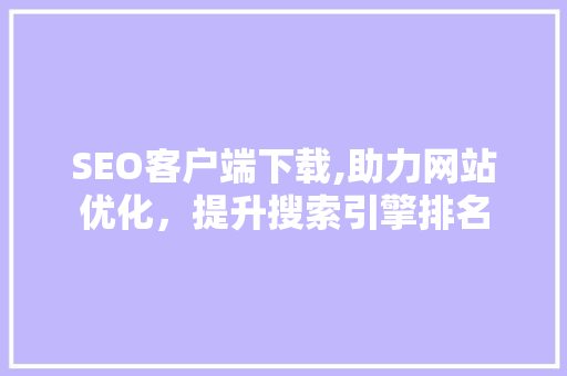 SEO客户端下载,助力网站优化，提升搜索引擎排名 搜狗SEO
