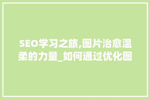SEO学习之旅,图片治愈温柔的力量_如何通过优化图片提升网站排名 百度SEO