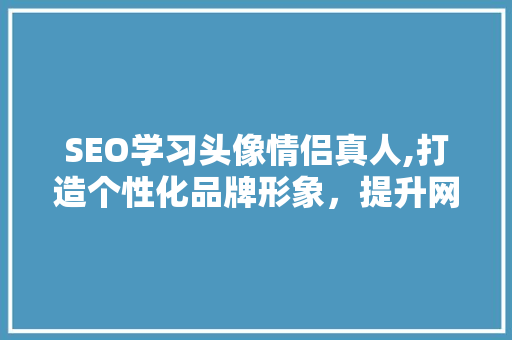 SEO学习头像情侣真人,打造个性化品牌形象，提升网站优化效果