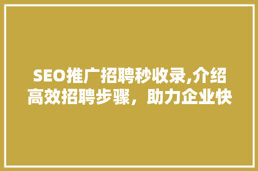 SEO推广招聘秒收录,介绍高效招聘步骤，助力企业快速招揽人才