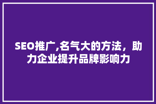 SEO推广,名气大的方法，助力企业提升品牌影响力 神马SEO