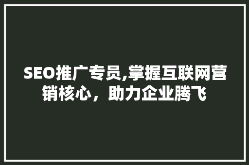 SEO推广专员,掌握互联网营销核心，助力企业腾飞 神马SEO