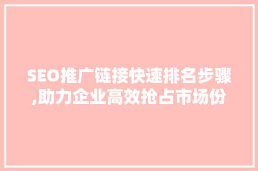 SEO推广链接快速排名步骤,助力企业高效抢占市场份额 网站建设公司
