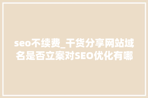 seo不续费_干货分享网站域名是否立案对SEO优化有哪些影响 seo不续费_干货分享网站域名是否立案对SEO优化有哪些影响 网站建设公司