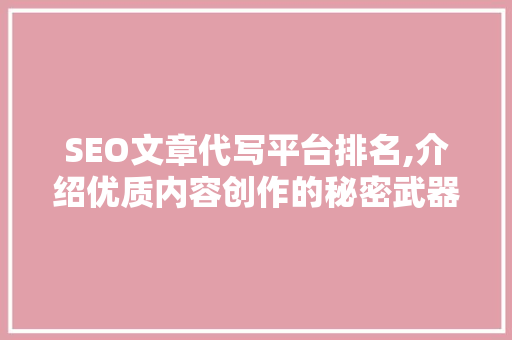 SEO文章代写平台排名,介绍优质内容创作的秘密武器 网站建设公司