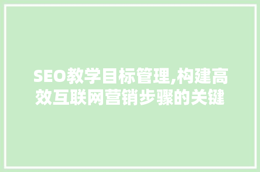 SEO教学目标管理,构建高效互联网营销步骤的关键 神马SEO