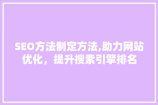 SEO方法制定方法,助力网站优化，提升搜索引擎排名 神马SEO