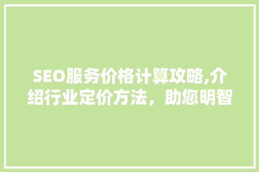 SEO服务价格计算攻略,介绍行业定价方法，助您明智选择 SEO关键词