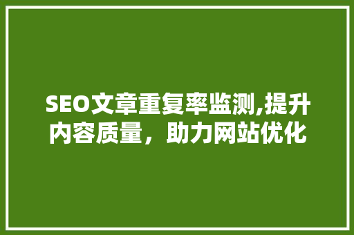 SEO文章重复率监测,提升内容质量，助力网站优化 百度SEO