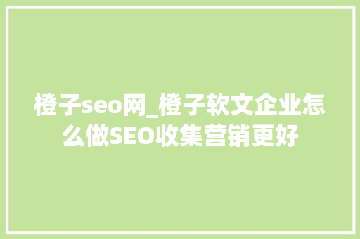 橙子seo网_橙子软文企业怎么做SEO收集营销更好 橙子seo网_橙子软文企业怎么做SEO收集营销更好 搜狗SEO